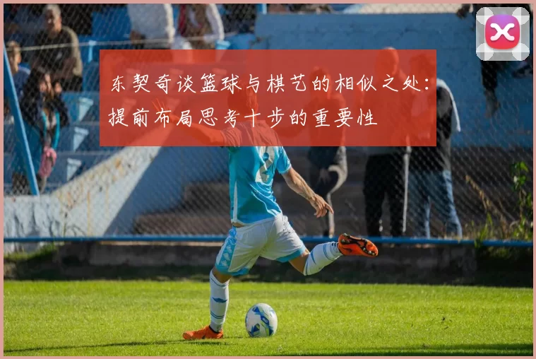 东契奇谈篮球与棋艺的相似之处：提前布局思考十步的重要性
