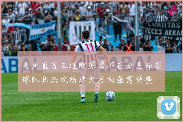 老里直言三连败原因不在分差而在球队状态攻防迷失方向亟需调整
