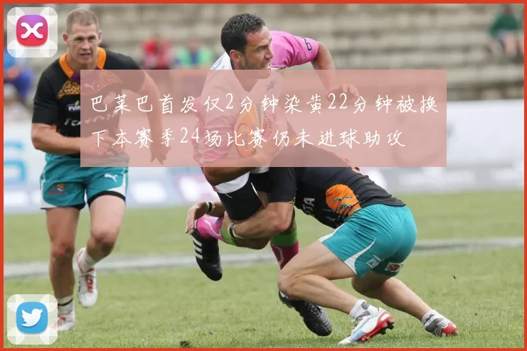 巴莱巴首发仅2分钟染黄22分钟被换下本赛季24场比赛仍未进球助攻