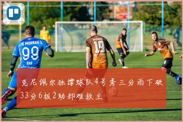 克尼佩尔独撑球队4号秀三分雨下砍33分6板2助却难救主