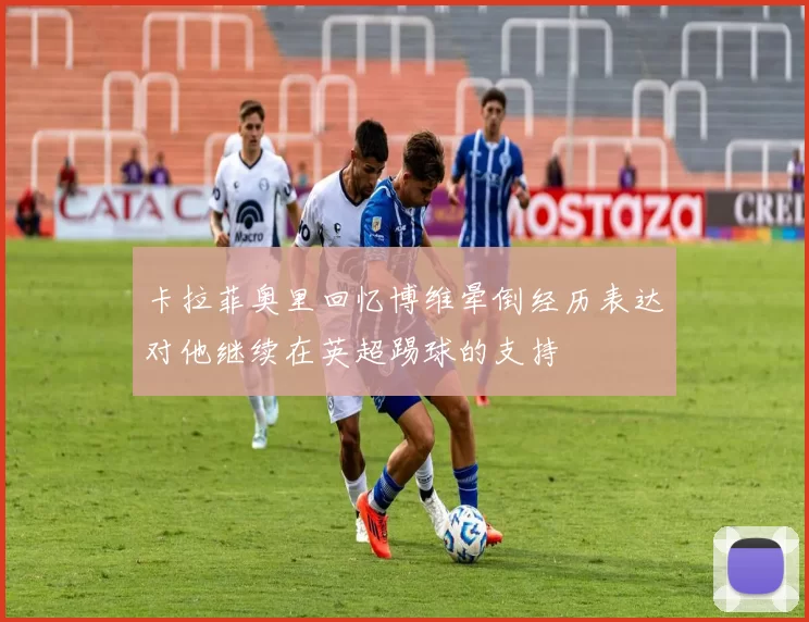 卡拉菲奥里回忆博维晕倒经历表达对他继续在英超踢球的支持