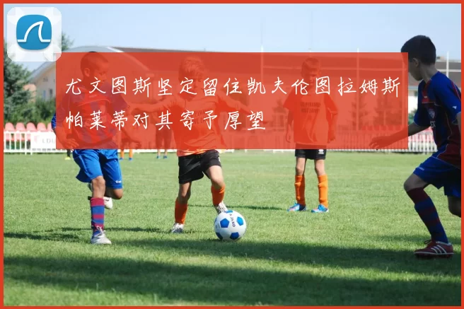 尤文图斯坚定留住凯夫伦图拉姆斯帕莱蒂对其寄予厚望
