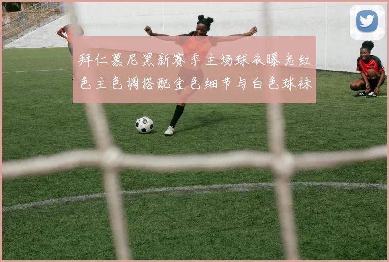 拜仁慕尼黑新赛季主场球衣曝光红色主色调搭配金色细节与白色球袜设计