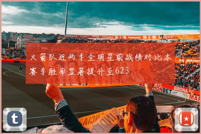 火箭队近两季全明星前战绩对比本赛季胜率显著提升至623