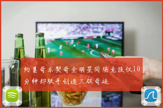 约基奇东契奇全明星同场竞技仅10分钟却联手创造三双奇迹