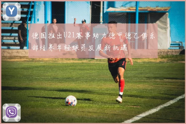 德国推出U21赛事助力德甲德乙俱乐部培养年轻球员发展新机遇