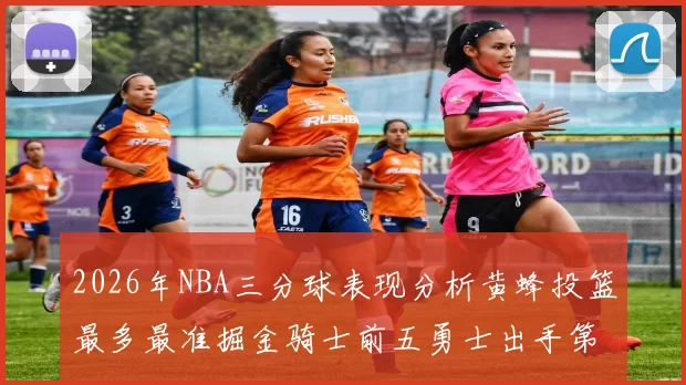 2026年NBA三分球表现分析黄蜂投篮最多最准掘金骑士前五勇士出手第二