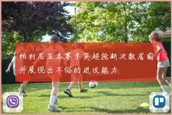 帕利尼亚本赛季英超抢断次数居前并展现出不俗的进攻能力
