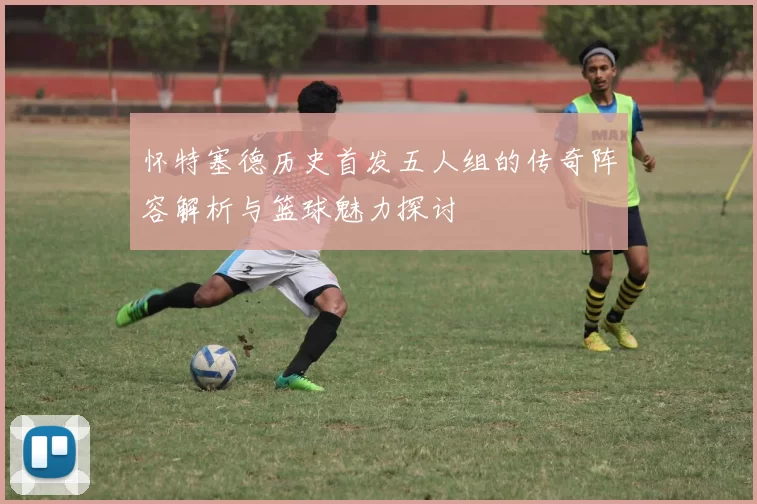 怀特塞德历史首发五人组的传奇阵容解析与篮球魅力探讨
