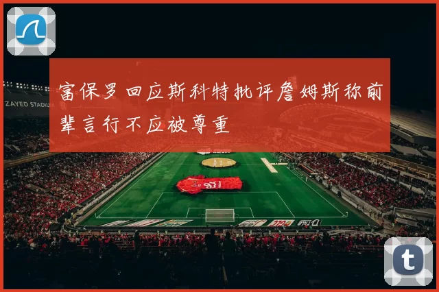 富保罗回应斯科特批评詹姆斯称前辈言行不应被尊重