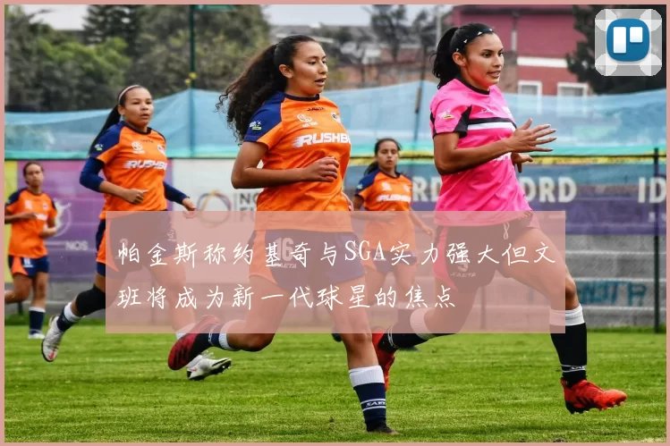 帕金斯称约基奇与SGA实力强大但文班将成为新一代球星的焦点