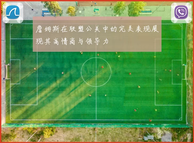詹姆斯在联盟公关中的完美表现展现其高情商与领导力