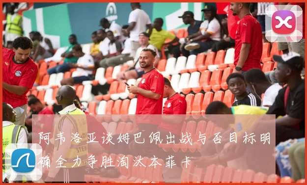 阿韦洛亚谈姆巴佩出战与否目标明确全力争胜淘汰本菲卡
