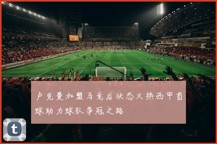 卢克曼加盟马竞后状态火热西甲首球助力球队争冠之路