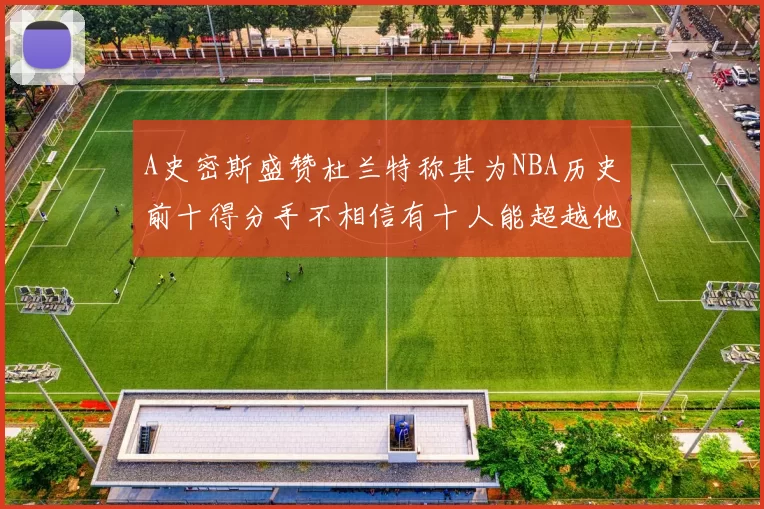 A史密斯盛赞杜兰特称其为NBA历史前十得分手不相信有十人能超越他