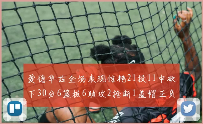 爱德华兹全场表现惊艳21投11中砍下30分6篮板6助攻2抢断1盖帽正负值高达22