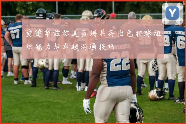 爱德华兹称道苏姆具备出色控球组织能力与卓越沟通技巧