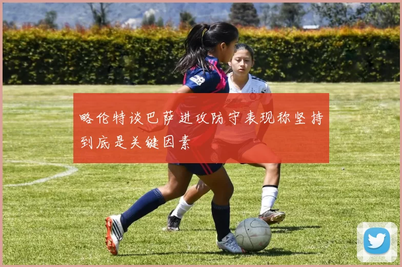 略伦特谈巴萨进攻防守表现称坚持到底是关键因素