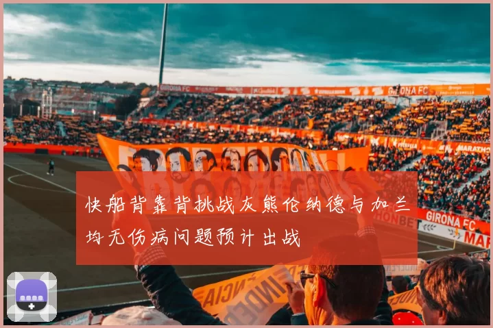 快船背靠背挑战灰熊伦纳德与加兰均无伤病问题预计出战
