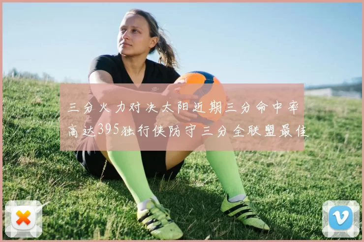 三分火力对决太阳近期三分命中率高达395独行侠防守三分全联盟最佳