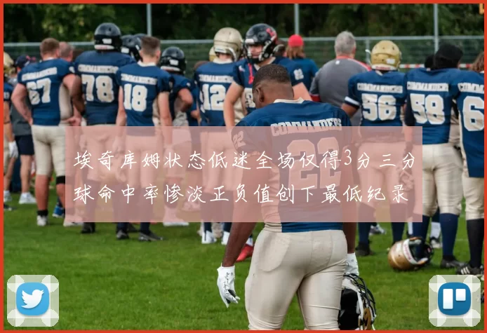 埃奇库姆状态低迷全场仅得3分三分球命中率惨淡正负值创下最低纪录