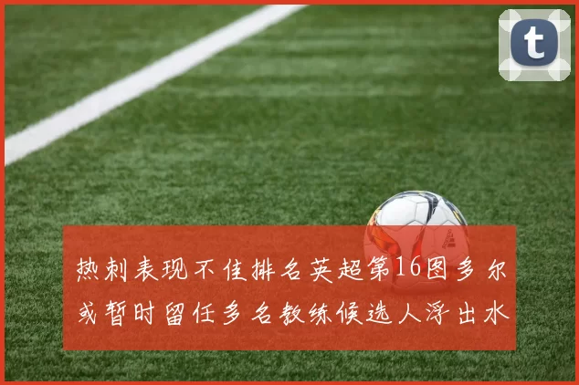 热刺表现不佳排名英超第16图多尔或暂时留任多名教练候选人浮出水面