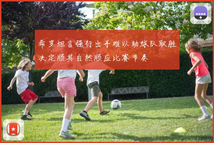 希罗坦言强行出手难以助球队取胜决定顺其自然顺应比赛节奏