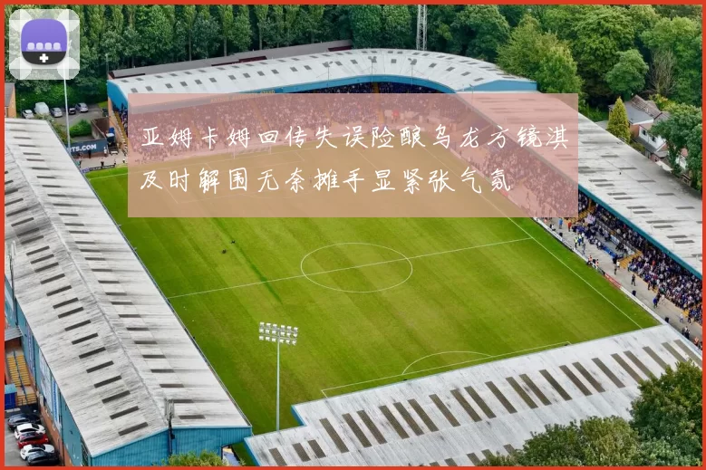 亚姆卡姆回传失误险酿乌龙方镜淇及时解围无奈摊手显紧张气氛