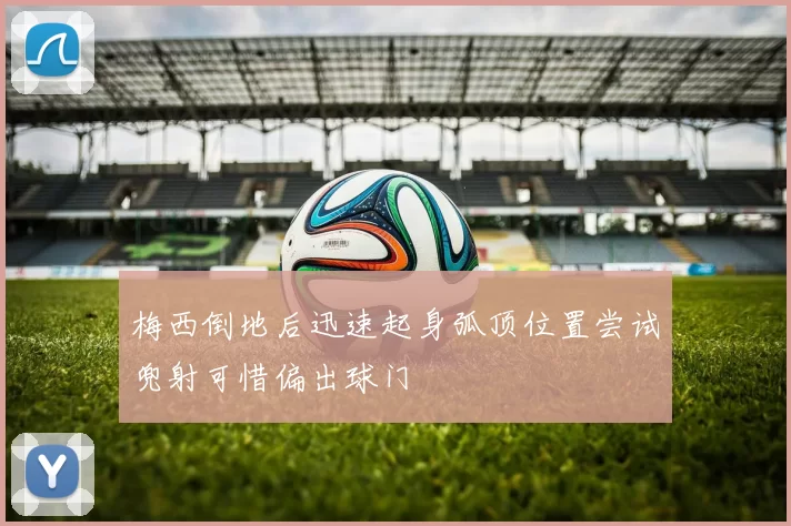 梅西倒地后迅速起身弧顶位置尝试兜射可惜偏出球门