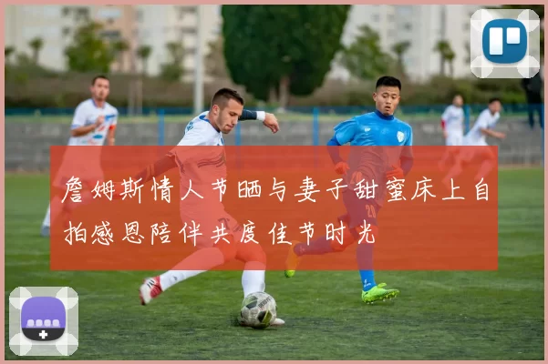 詹姆斯情人节晒与妻子甜蜜床上自拍感恩陪伴共度佳节时光