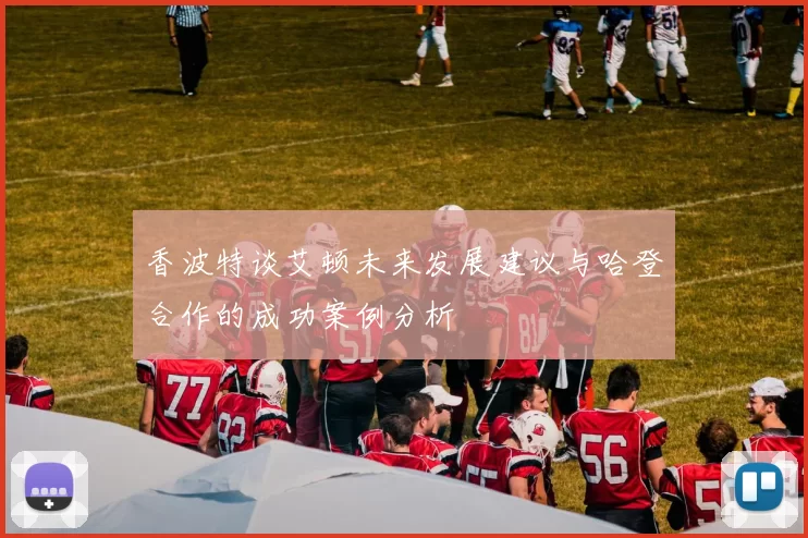 香波特谈艾顿未来发展建议与哈登合作的成功案例分析
