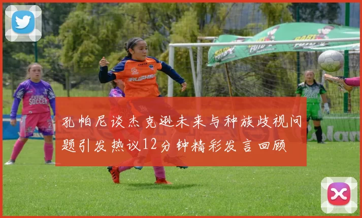 孔帕尼谈杰克逊未来与种族歧视问题引发热议12分钟精彩发言回顾