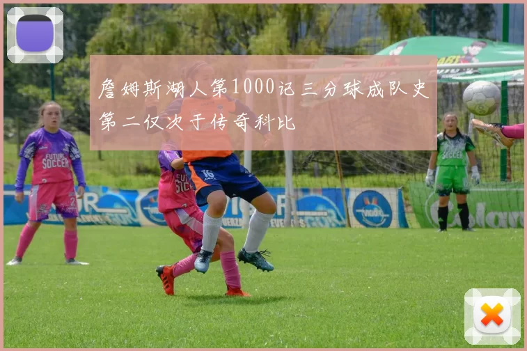 詹姆斯湖人第1000记三分球成队史第二仅次于传奇科比